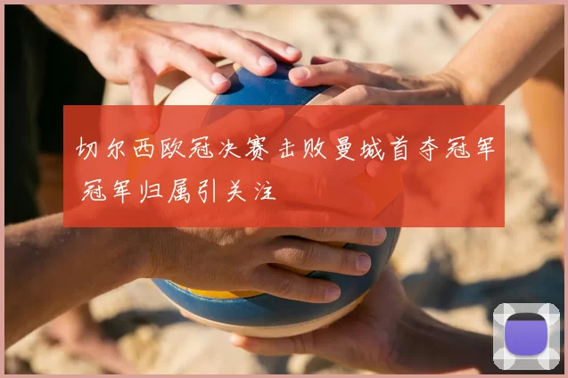 切尔西欧冠决赛击败曼城首夺冠军 冠军归属引关注