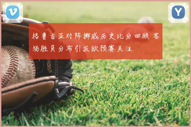 格鲁吉亚对阵挪威历史比分回顾 客场胜负分布引发欧预赛关注