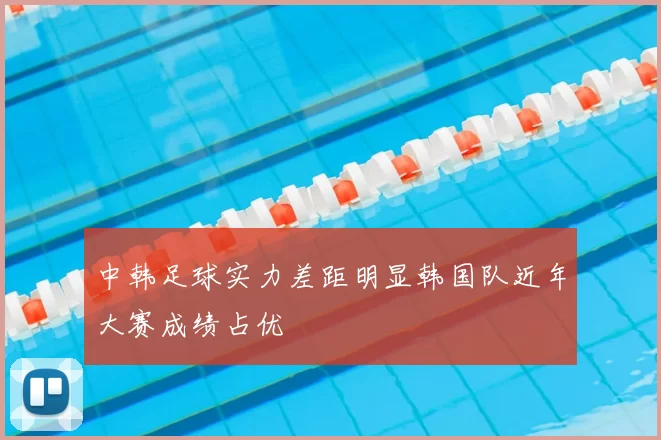 中韩足球实力差距明显韩国队近年大赛成绩占优