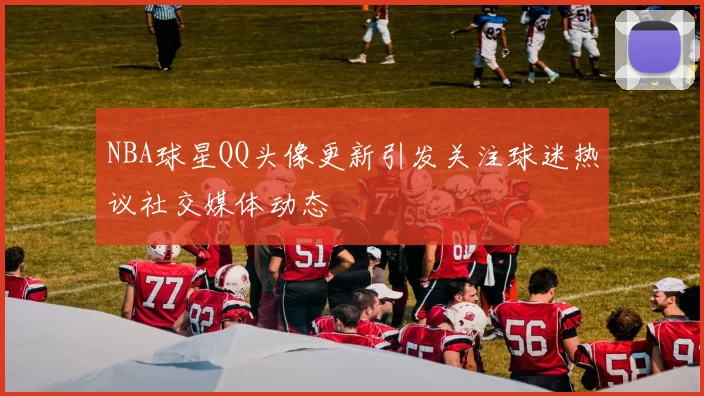 NBA球星QQ头像更新引发关注球迷热议社交媒体动态