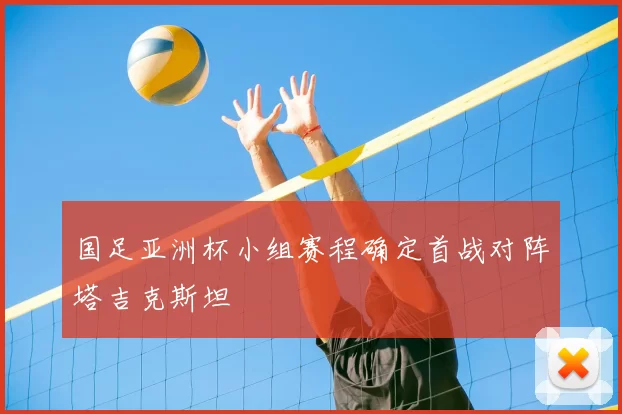 国足亚洲杯小组赛程确定首战对阵塔吉克斯坦