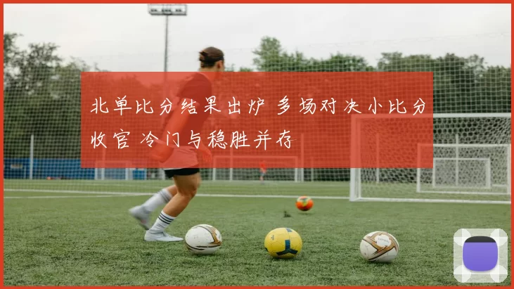 北单比分结果出炉 多场对决小比分收官 冷门与稳胜并存