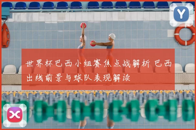 世界杯巴西小组赛焦点战解析 巴西出线前景与球队表现解读