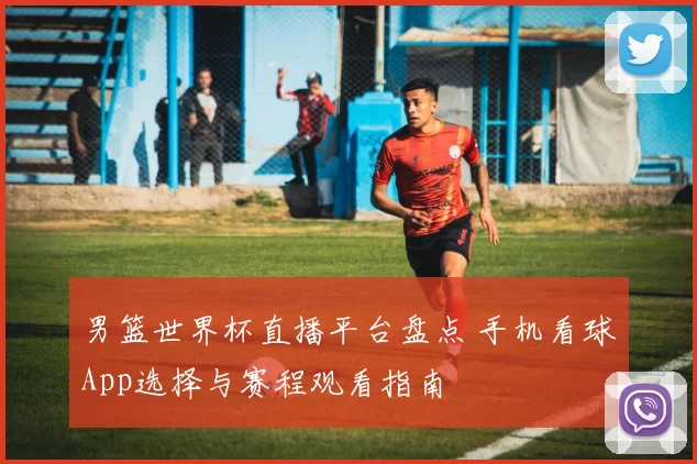 男篮世界杯直播平台盘点 手机看球App选择与赛程观看指南
