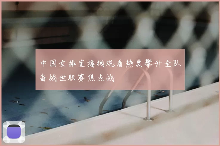 中国女排直播线观看热度攀升全队备战世联赛焦点战