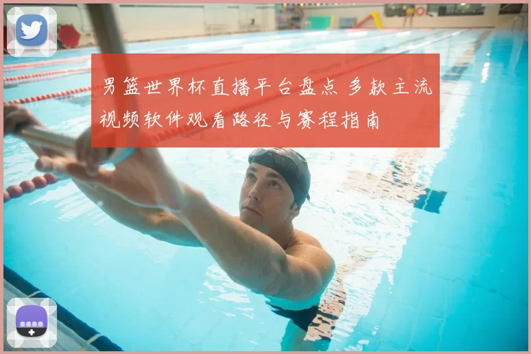 男篮世界杯直播平台盘点 多款主流视频软件观看路径与赛程指南