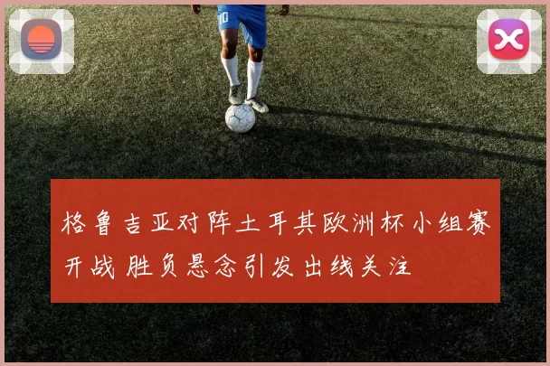 格鲁吉亚对阵土耳其欧洲杯小组赛开战 胜负悬念引发出线关注