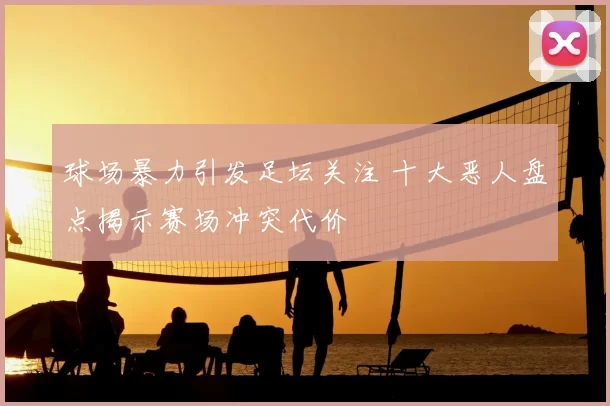 球场暴力引发足坛关注 十大恶人盘点揭示赛场冲突代价