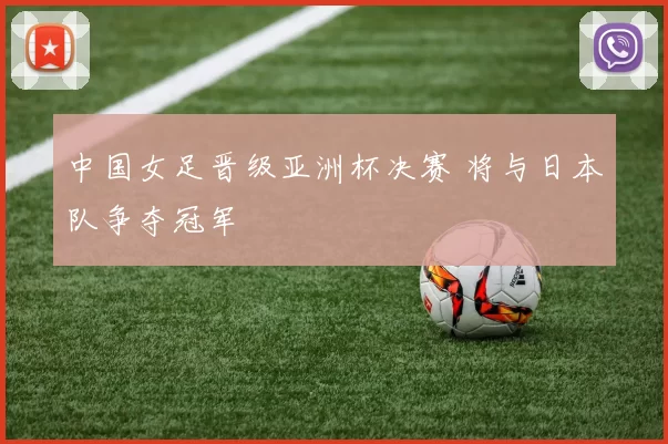 中国女足晋级亚洲杯决赛 将与日本队争夺冠军