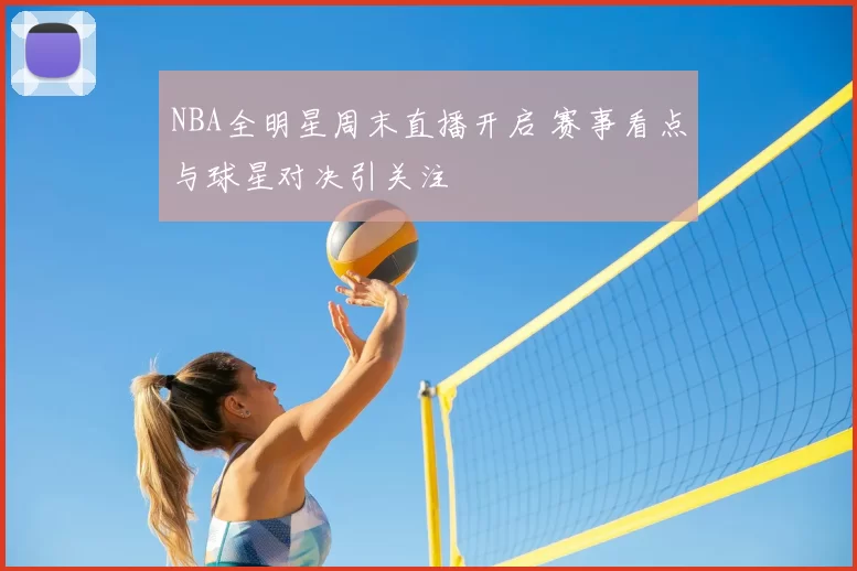 NBA全明星周末直播开启 赛事看点与球星对决引关注