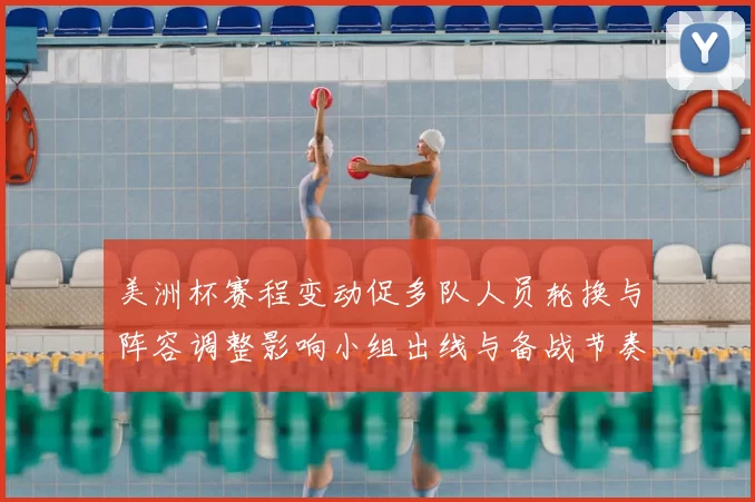 美洲杯赛程变动促多队人员轮换与阵容调整影响小组出线与备战节奏