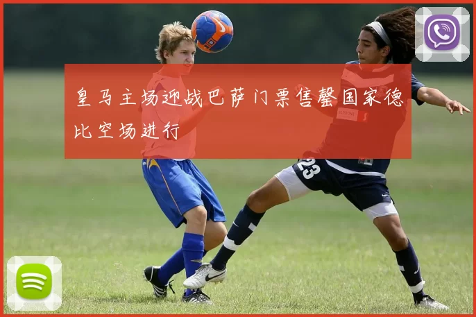 皇马主场迎战巴萨门票售罄国家德比空场进行