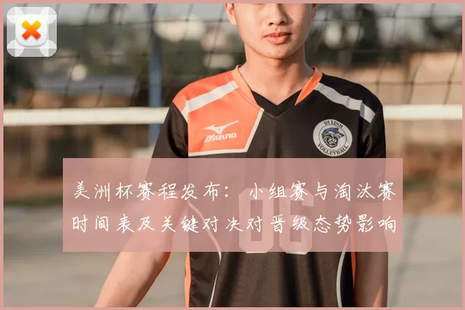 美洲杯赛程发布:小组赛与淘汰赛时间表及关键对决对晋级态势影响