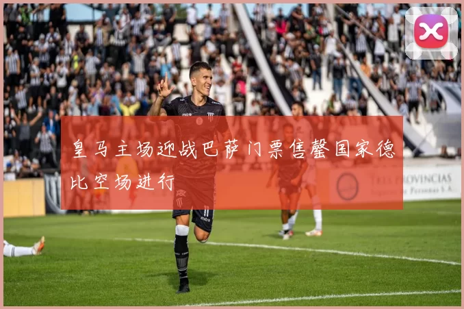 皇马主场迎战巴萨门票售罄国家德比空场进行