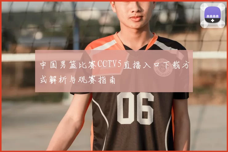 中国男篮比赛CCTV5直播入口下载方式解析与观赛指南