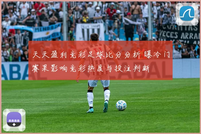 天天盈利竞彩足球比分分析 曝冷门赛果影响竞彩热度与投注判断