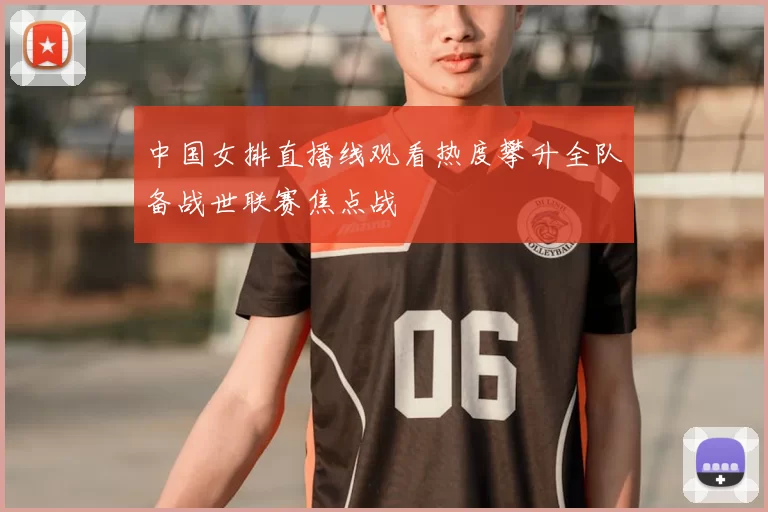 中国女排直播线观看热度攀升全队备战世联赛焦点战
