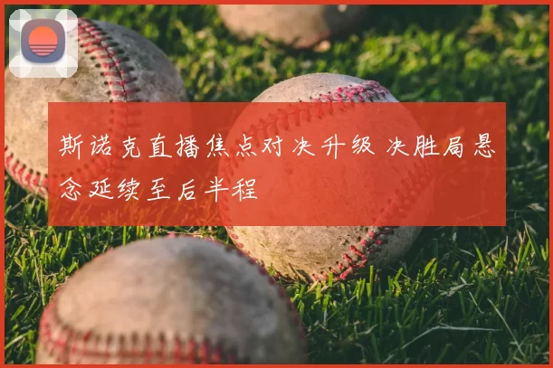 斯诺克直播焦点对决升级 决胜局悬念延续至后半程