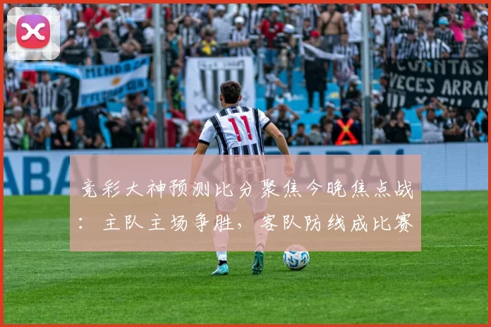 竞彩大神预测比分聚焦今晚焦点战：主队主场争胜，客队防线成比赛关键