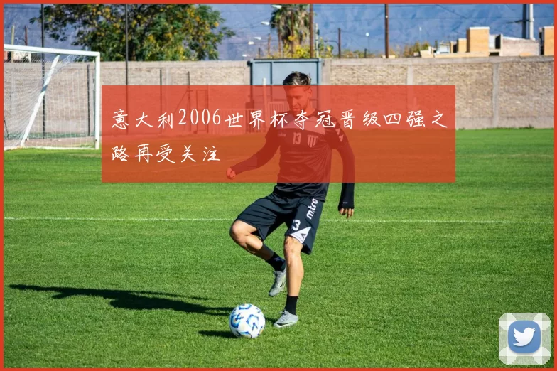意大利2006世界杯夺冠晋级四强之路再受关注