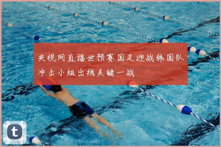央视网直播世预赛国足迎战韩国队冲击小组出线关键一战