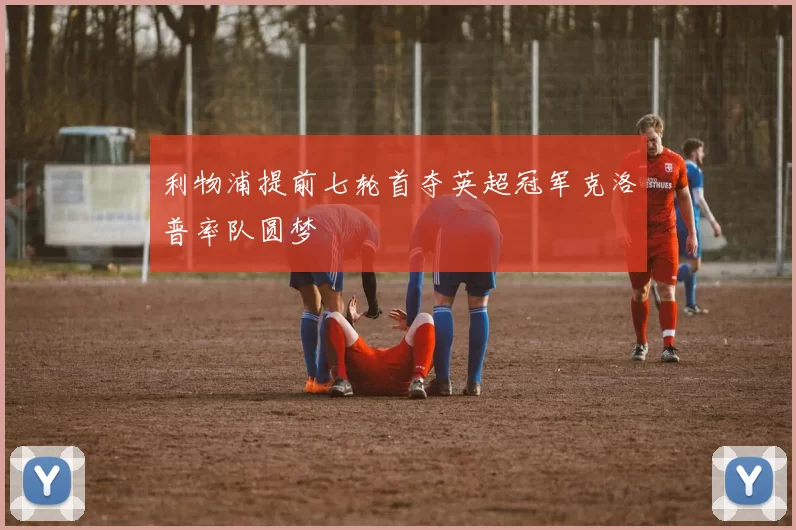 利物浦提前七轮首夺英超冠军克洛普率队圆梦