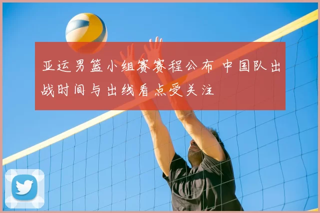 亚运男篮小组赛赛程公布 中国队出战时间与出线看点受关注