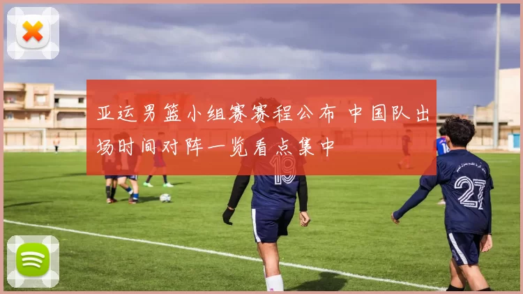 亚运男篮小组赛赛程公布 中国队出场时间对阵一览看点集中