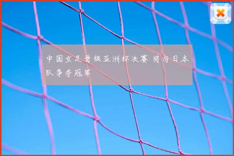 中国女足晋级亚洲杯决赛 将与日本队争夺冠军