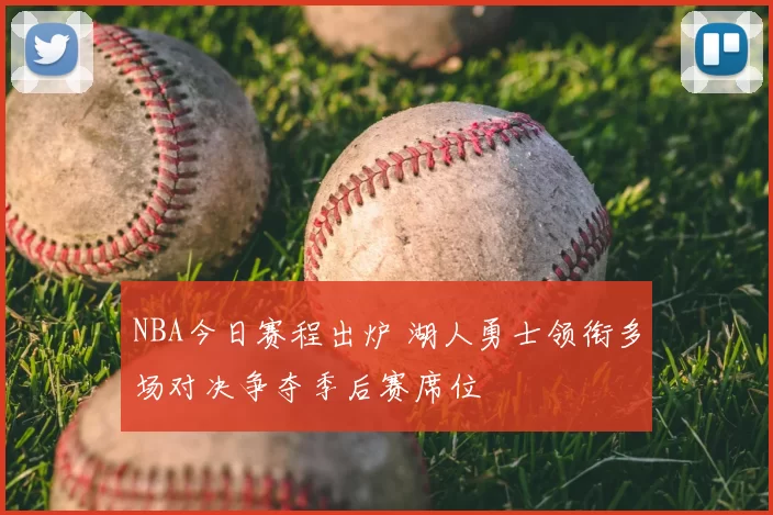 NBA今日赛程出炉 湖人勇士领衔多场对决争夺季后赛席位