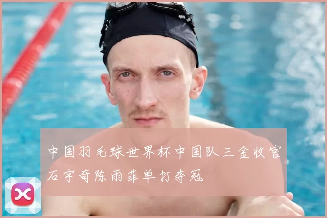 中国羽毛球世界杯中国队三金收官石宇奇陈雨菲单打夺冠
