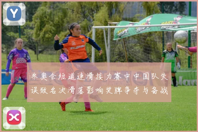 冬奥会短道速滑接力赛中中国队失误致名次滑落影响奖牌争夺与备战调整