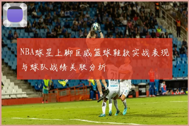 NBA球星上脚匡威篮球鞋款实战表现与球队战绩关联分析