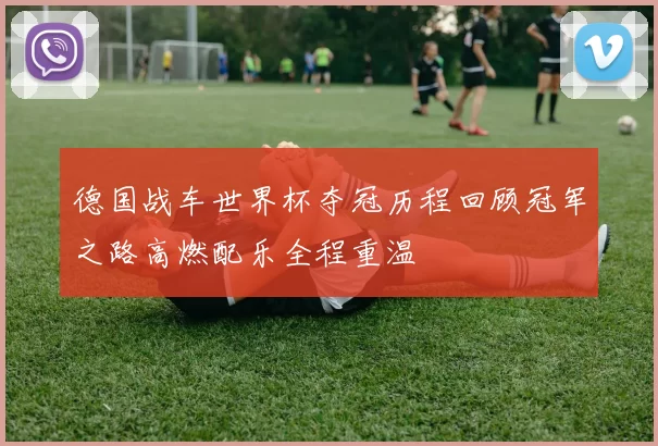 德国战车世界杯夺冠历程回顾冠军之路高燃配乐全程重温