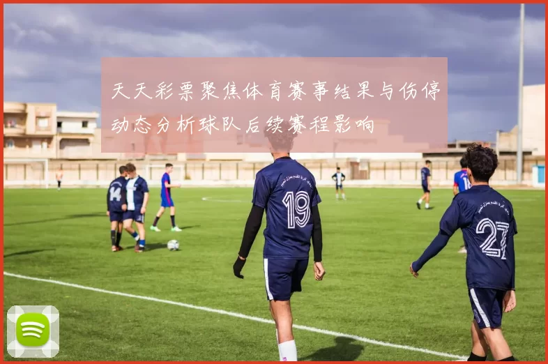天天彩票聚焦体育赛事结果与伤停动态分析球队后续赛程影响