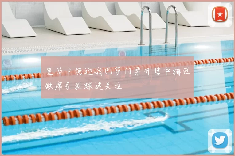 皇马主场迎战巴萨门票开售中梅西缺席引发球迷关注