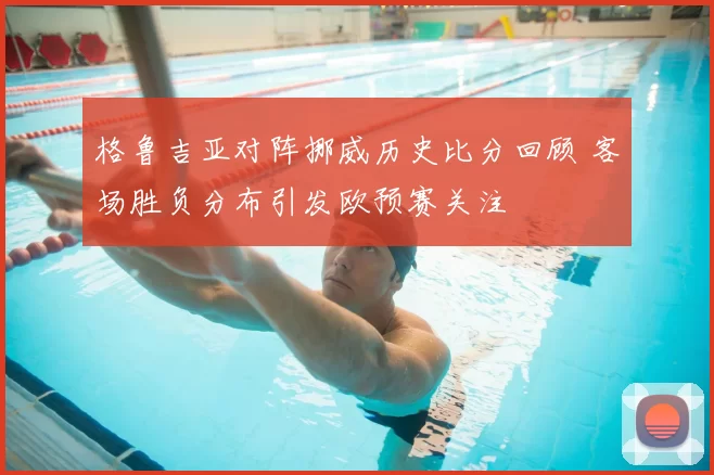格鲁吉亚对阵挪威历史比分回顾 客场胜负分布引发欧预赛关注