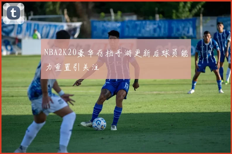 NBA2K20豪华存档手游更新后球员能力重置引关注