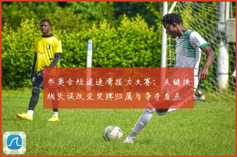 冬奥会短道速滑接力决赛：关键换线失误改变奖牌归属与争夺看点