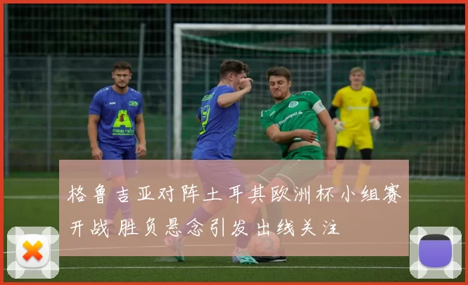 格鲁吉亚对阵土耳其欧洲杯小组赛开战 胜负悬念引发出线关注