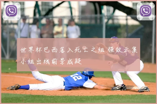 世界杯巴西落入死亡之组 强敌云集小组出线前景成疑