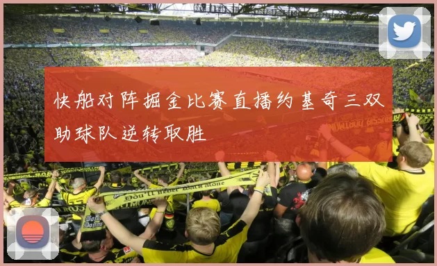 快船对阵掘金比赛直播约基奇三双助球队逆转取胜