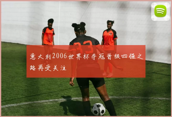 意大利2006世界杯夺冠晋级四强之路再受关注