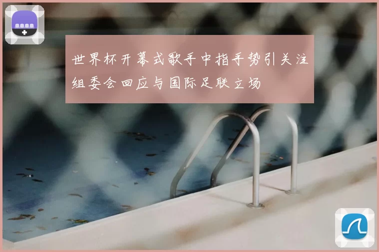 世界杯开幕式歌手中指手势引关注组委会回应与国际足联立场