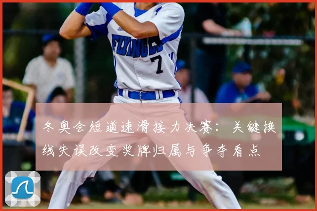 冬奥会短道速滑接力决赛：关键换线失误改变奖牌归属与争夺看点
