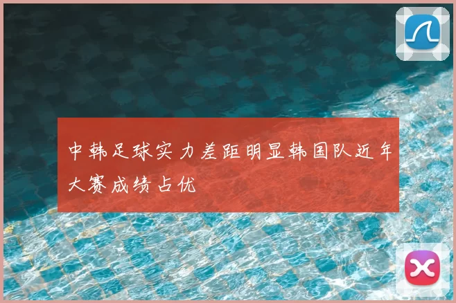 中韩足球实力差距明显韩国队近年大赛成绩占优