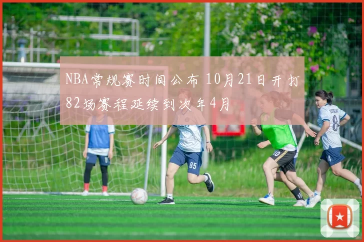 NBA常规赛时间公布 10月21日开打82场赛程延续到次年4月