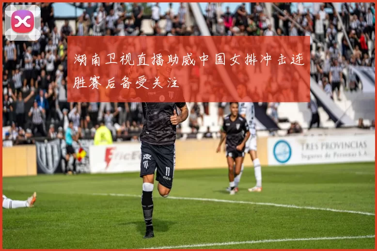 湖南卫视直播助威中国女排冲击连胜赛后备受关注