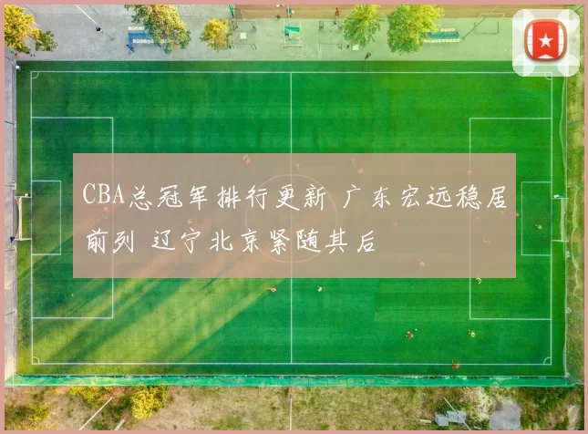 CBA总冠军排行更新 广东宏远稳居前列 辽宁北京紧随其后