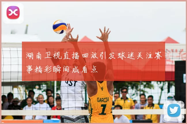 湖南卫视直播回放引发球迷关注赛事精彩瞬间成看点